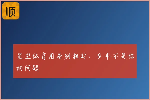 星空体育用着别扭时，多半不是你的问题