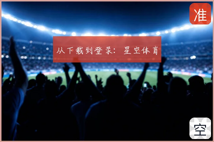 从下载到登录：星空体育